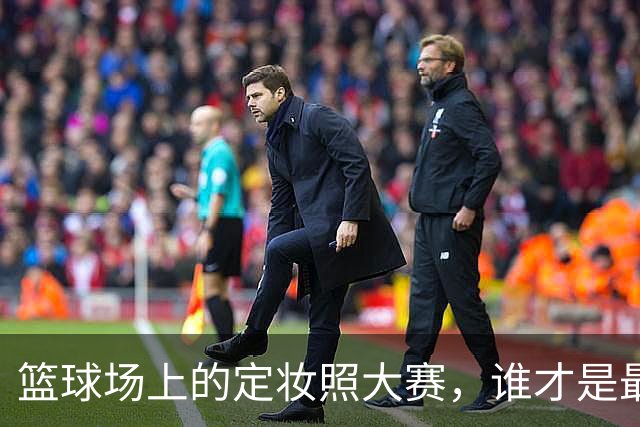 篮球场上的定妆照大赛，谁才是最佳“脸”值选手？